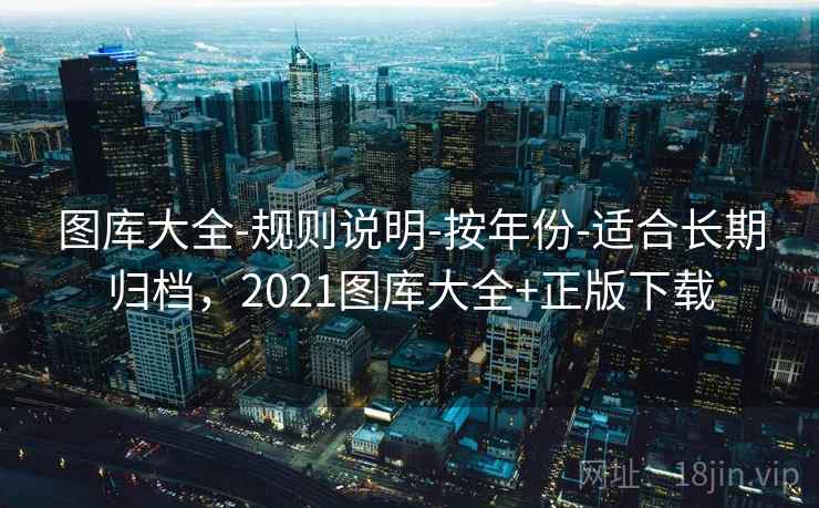 图库大全-规则说明-按年份-适合长期归档,2021图库大全+正版下载