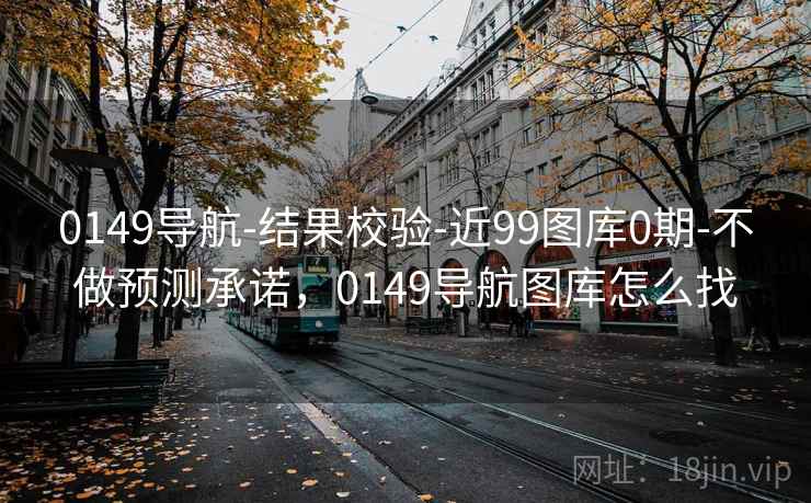 0149导航-结果校验-近99图库0期-不做预测承诺，0149导航图库怎么找