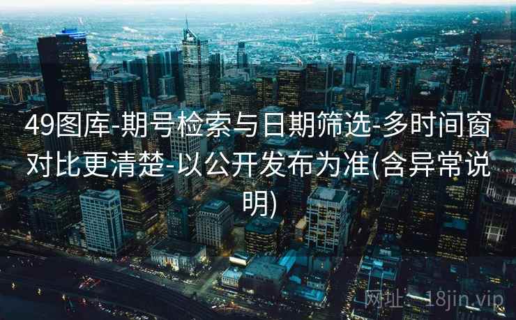 49图库-期号检索与日期筛选-多时间窗对比更清楚-以公开发布为准(含异常说明)