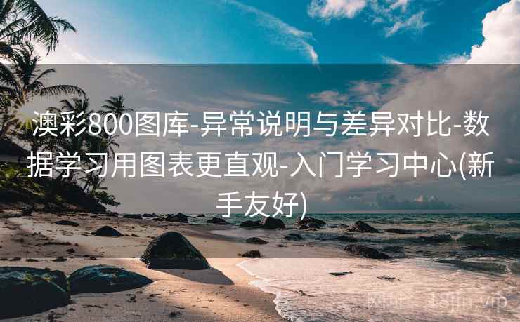 详细阅读:澳彩800图库-异常说明与差异对比-数据学习用图表更直观-入门学习中心(新手友好) 澳彩800图库-异常说明与差异对比-数据学习用图表更直观-入门学习中心(新手友好)