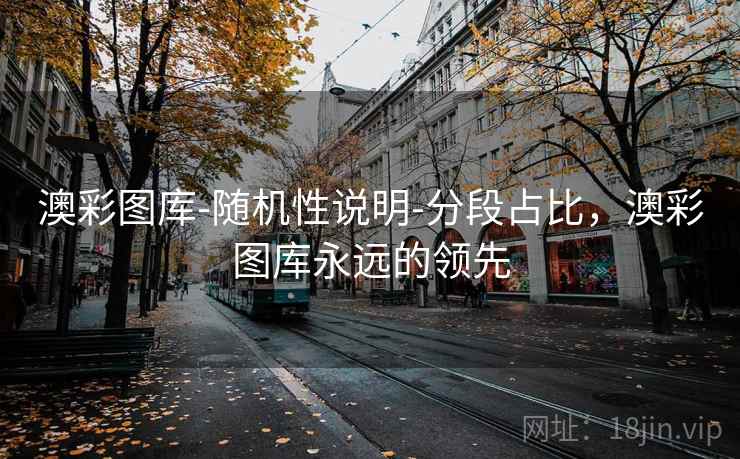 详细阅读:澳彩图库-随机性说明-分段占比,澳彩图库永远的领先 澳彩图库-随机性说明-分段占比,澳彩图库永远的领先