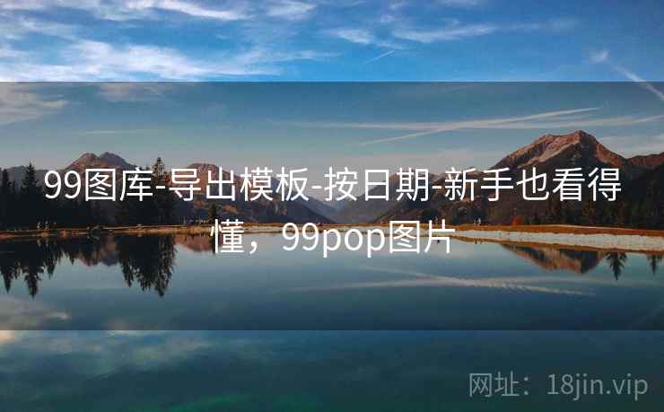 详细阅读:99图库-导出模板-按日期-新手也看得懂,99pop图片 99图库-导出模板-按日期-新手也看得懂,99pop图片